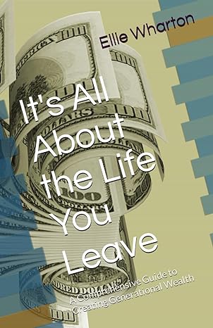 it s all about the life you leave a comprehensive guide to creating generational wealth 1st edition ellie
