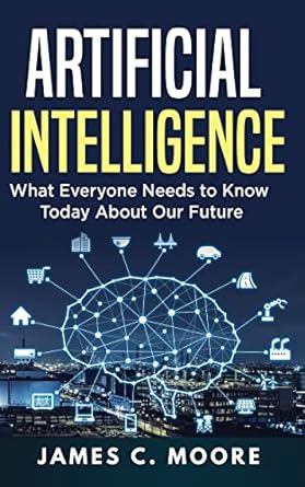 artificial intelligence what everyone needs to know today about our future 1st edition james c. moore