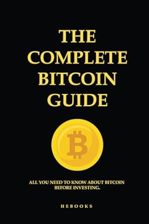 the complete bitcoin guide all you need to know about bitcoin before investing 1st edition hebooks