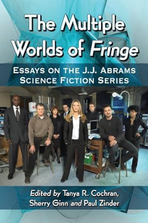 the multiple worlds of fringe essays on the j j abrams science fiction series  tanya r. cochran ,sherry ginn