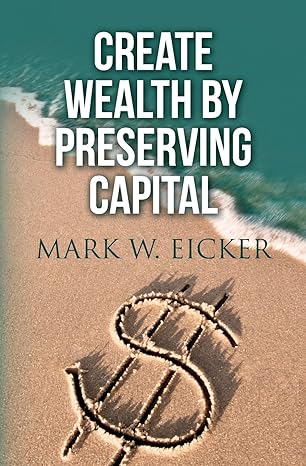 create wealth by preserving capital 1st edition mark w. eicker 1539495035, 978-1539495031