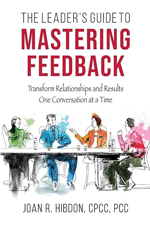 the leader s guide to mastering feedback transform relationships and results one conversation at a time 1st