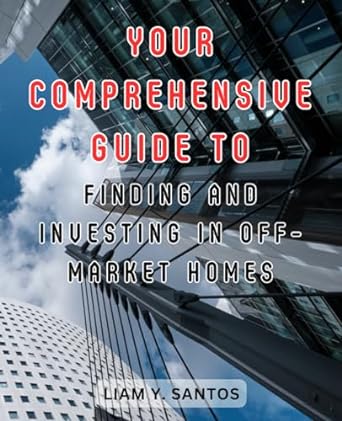 your comprehensive guide to finding and onuesting in off market homes 1st edition liam y. santos