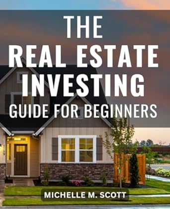 the real estate investing guide for beginners 1st edition michelle m. scott 979-8862248685