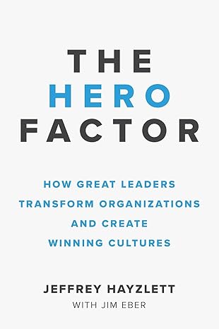 The Hero Factor How Great Leaders Transform Organizations And Create Winning Cultures