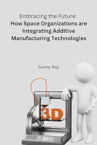 embracing the future how space organizations are integrating additive manufacturing technologies 1st edition