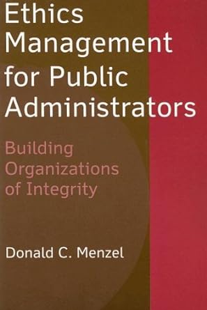 ethics management for public administrators building organizations of integrity 1st edition donald c menzel