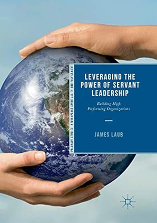 leveraging the power of servant leadership building high performing organizations 1st edition james laub