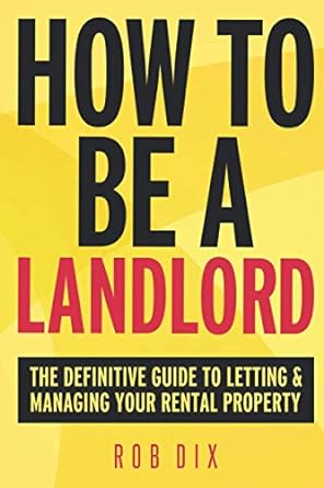 how to be a landlord the definitive guide to letting and managing your rental property 1st edition rob dix