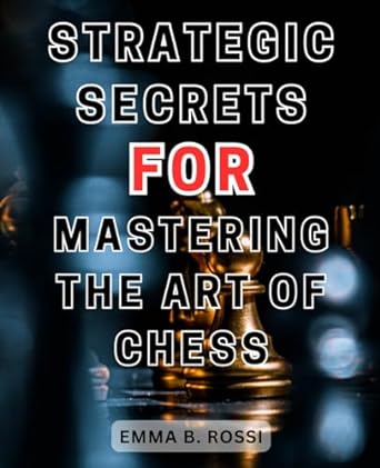 strategic secrets for mastering the art of chess 1st edition emma b. rossi 979-8863231532