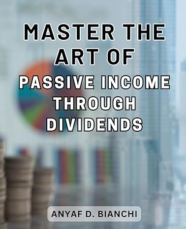 master the art of passive income through dividends 1st edition anyaf d. bianchi 979-8863121413
