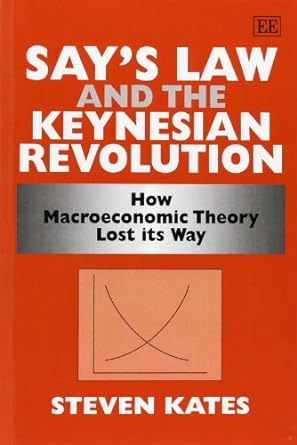 say s law and the keynesian revolution how macroeconomic theory lost its way uk edition steven kates