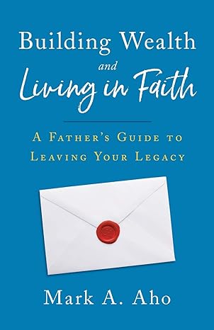 building wealth and living in faith a father s guide to leaving your legacy 1st edition mark a. aho