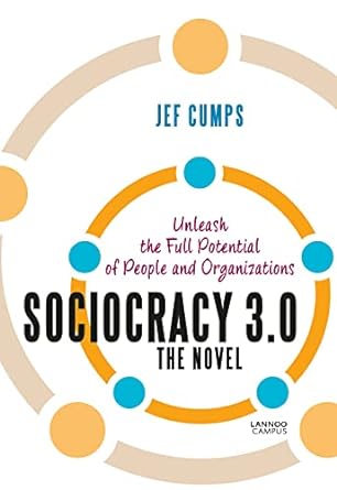 sociocracy 3.0 the novel unleash the full potential of people and organizations 1st edition jef cumps