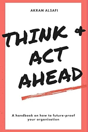 think and act ahead a handbook on how to future proof your organisation 1st edition akram alsafi