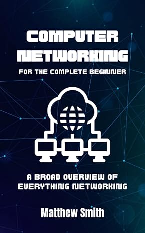computer networking for the complete  beginner a broad overview of everything networking 1st edition matthew