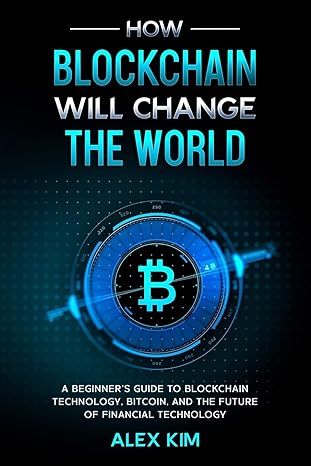 how blockchain will change the world a beginner s guide to blockchain technology bitcoin and the future of
