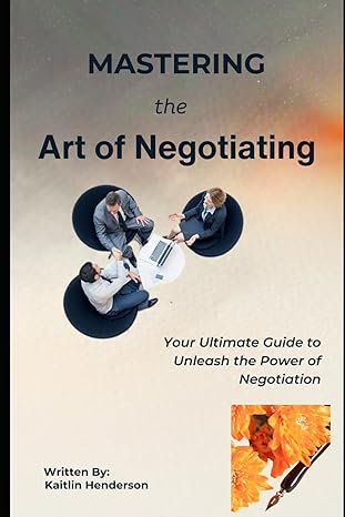 mastering the art of negotiating your ultimate guide to unleash the power of negotiation 1st edition kaitlin