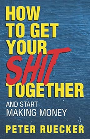 how to get your shit together and start making money 1st edition peter ruecker 1099050340, 978-1099050343