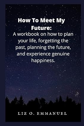 how to meet my future a workbook on how to plan your life forgetting the past planning the future and