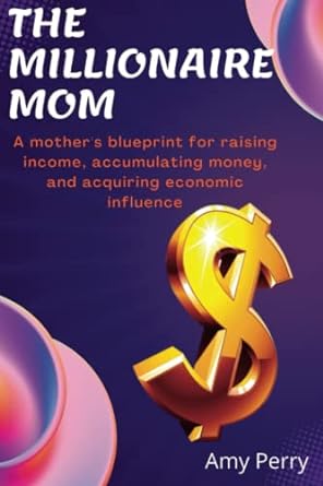 the millionaire mom a mother s blueprint for raising income accumulating money and acquiring economic