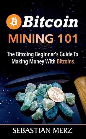 bitcoin mining 101 the bitcoin beginner s guide to making money with bitcoins 1st edition sebastian merz