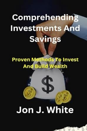 comprehending investments and savings proven methods to invest and build wealth 1st edition jon j. white