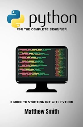 python for the complete beginner a guide to starting out with python 1st edition matthew smith 979-8397841023