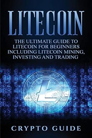 litecoin the ultimate guide to litecoin for beginners including litecoin mining investing and trading 1st