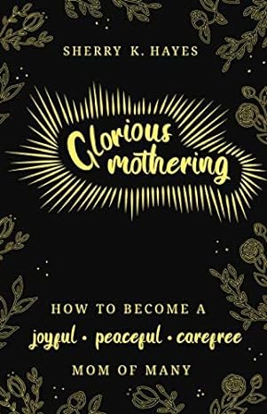 glorious mothering how to become a joyful peaceful care free mom of many  sherry k. hayes 1711739197,