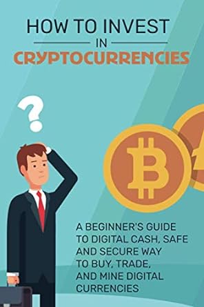 How To Invest In Cryptocurrencies A Beginner S Guide To Digital Cash Safe And Secure Way To Buy Trade And Mine Digital Currencies Mining Cryptocurrency