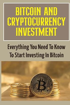 bitcoin and cryptocurrency investment everything you need to know to start investing in bitcoin bitcoin and