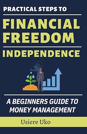 practical steps to financial freedom independence a beginners guide to money management 1st edition usiere