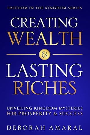 creating wealth and lasting riches unveiling kingdom mysteries for prosperity and success 1st edition deborah