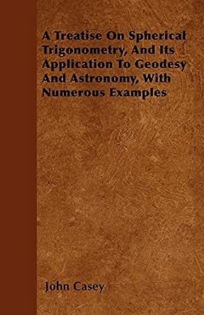 a treatise on spherical trigonometry and its application to geodesy and astronomy with numerous examples 1st