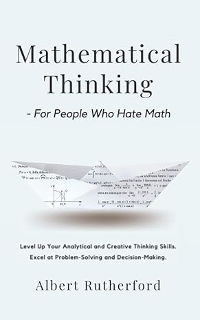 Mathematical Thinking For People Who Hate Math Level Up Your Analytical And Creative Thinking Skills Excel At Problem Solving And Decision Making