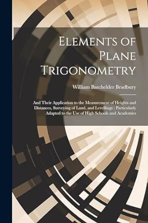 Elements Of Plane Trigonometry And Their Application To The Measurement Of Heights And Distances Surveying Of Land And Levellings Particularly Adapted To The Use Of High Schools And Academies