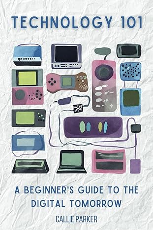 technology 101 a beginners guide to the digital tomorrow 1st edition callie parker 979-8865393399