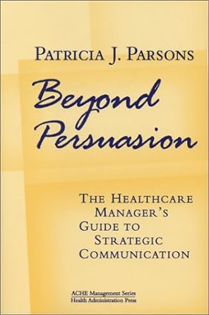 beyond persuasion the healthcare manager s guide to strategic communication 1st edition patricia j. parsons