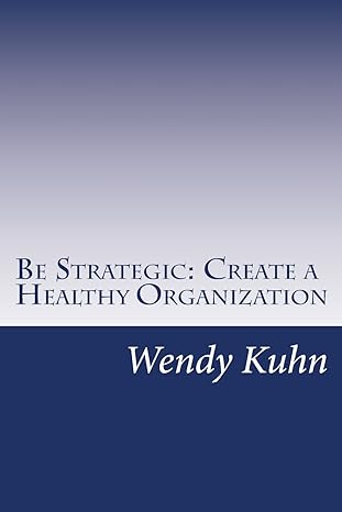 be strategic create a healthy organization 1st edition wendy l. kuhn 1542595479, 978-1542595476