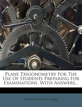 plane trigonometry for the use of students preparing for examinations with answers 1st edition arthur dawson