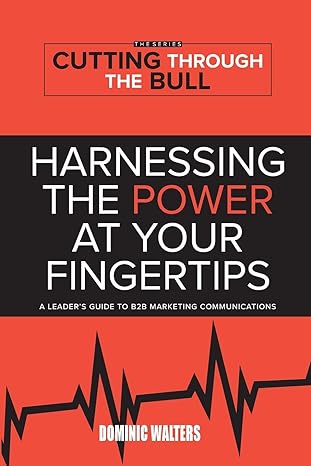 harnessing the power at your fingertips a leader s guide to b2b marketing communications 1st edition dominic