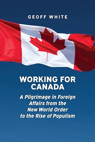 working for canada a pilgrimage in foreign affairs from the new world order to the rise of populism 1st