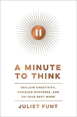 a minute to think reclaim creativity conquer busyness and do your best work 1st edition juliet funt