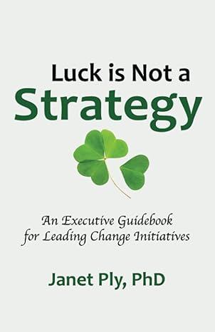 luck is not a strategy an executive guidebook for leading change initiative 1st edition janet ply 1736877801,