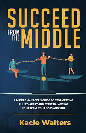 succeed from the middle a middle manager s guide to stop being pulled apart and start balancing your team