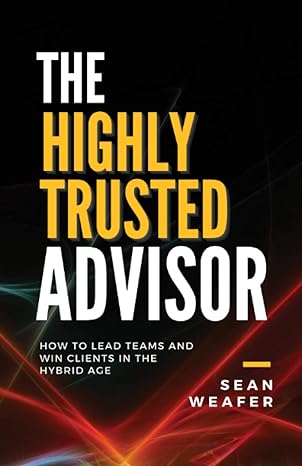the highly trusted advisor how to lead teams and win clients in the digital age 1st edition sean weafer