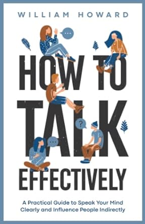 how to talk effectively a practical guide to speak your mind clearly and influence people indirectly 1st