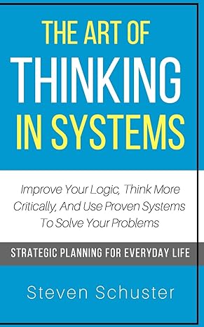 the art of thinking in systems improve your logic think more critically and use proven systems to solve your