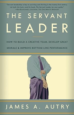 the servant leader how to build a creative team develop great morale and improve bottom line performance 1st